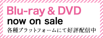 Blu-ray ＆ DVD now on sale 各種プラットフォームにて好評配信中